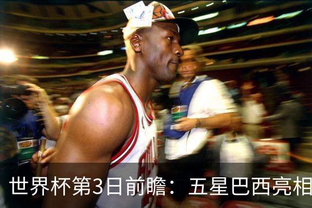 世界杯第3日前瞻：五星巴西亮相 亚足联球队面临“欧洲大考”